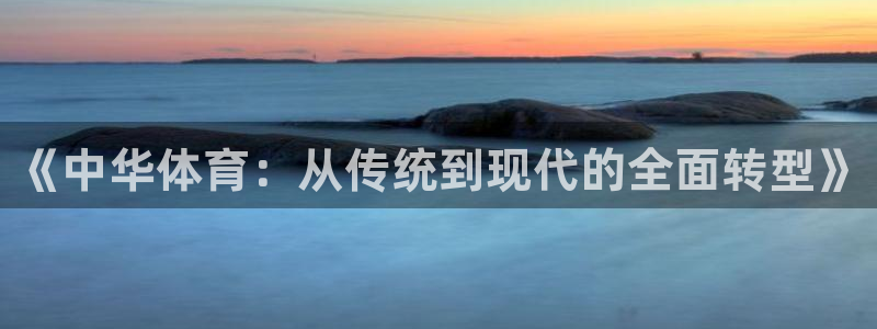 球深体育比分：《中华体育：从传统到现代的全面转型》