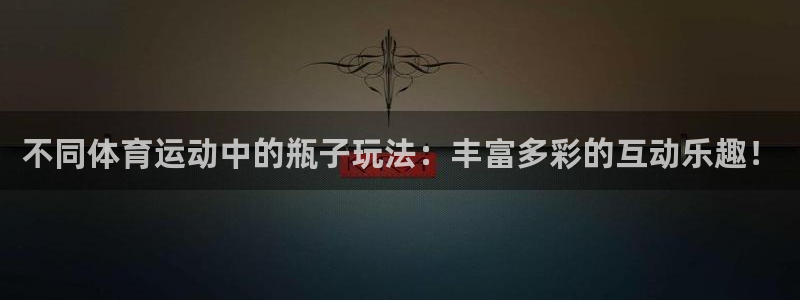 球深体育比分：不同体育运动中的瓶子玩法：丰富多彩的互动乐趣！