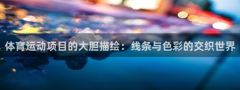 球深体育比分：体育运动项目的大胆描绘：线条与色彩的交织世界